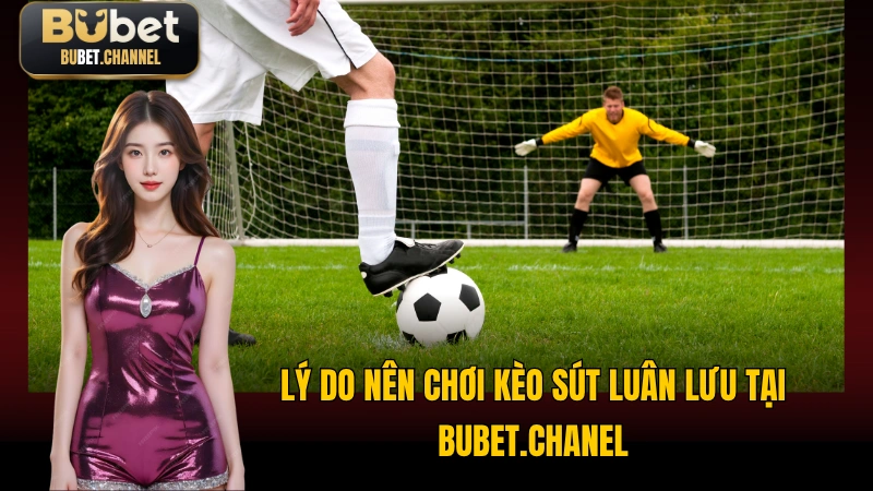 Lý do nên chơi kèo sút luân lưu tại bubet.chanel